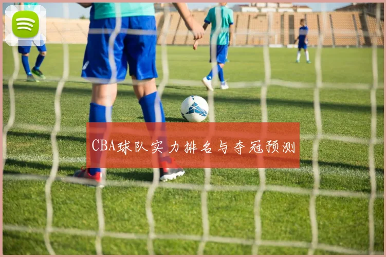 CBA球队实力排名与夺冠预测