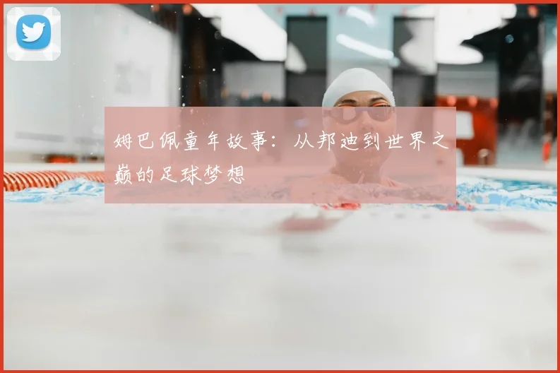 姆巴佩童年故事：从邦迪到世界之巅的足球梦想