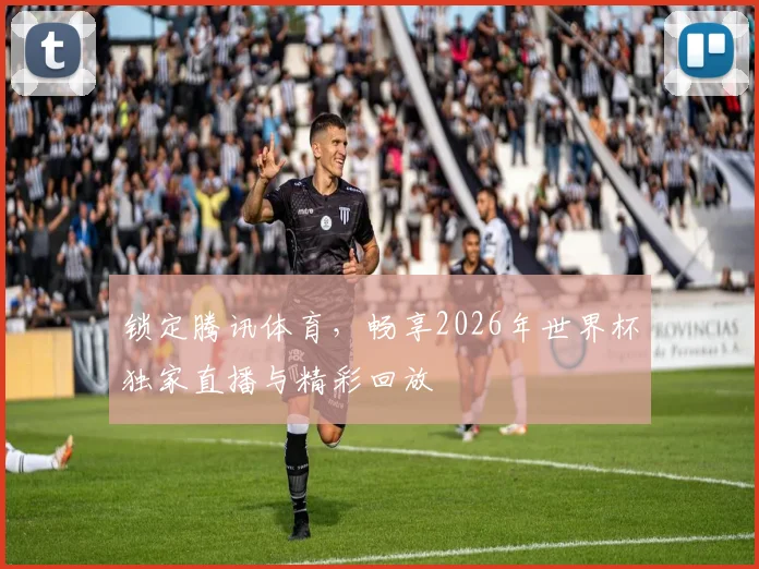 锁定腾讯体育，畅享2026年世界杯独家直播与精彩回放