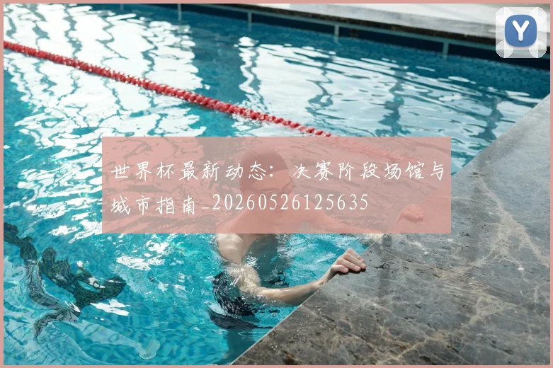 世界杯最新动态：决赛阶段场馆与城市指南_20260526125635