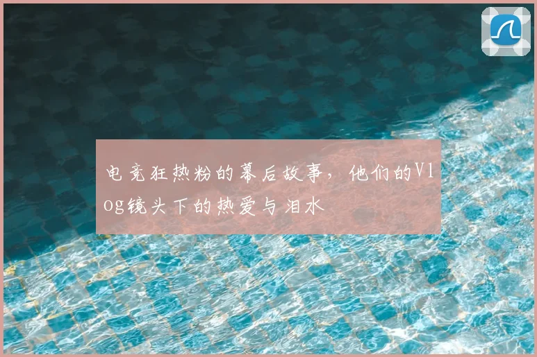电竞狂热粉的幕后故事，他们的Vlog镜头下的热爱与泪水