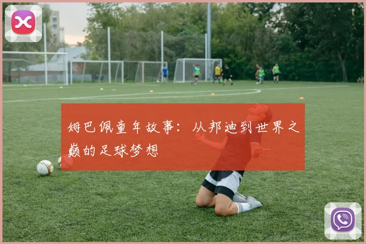 姆巴佩童年故事:从邦迪到世界之巅的足球梦想