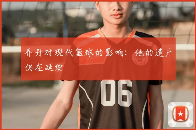 乔丹对现代篮球的影响：他的遗产仍在延续
