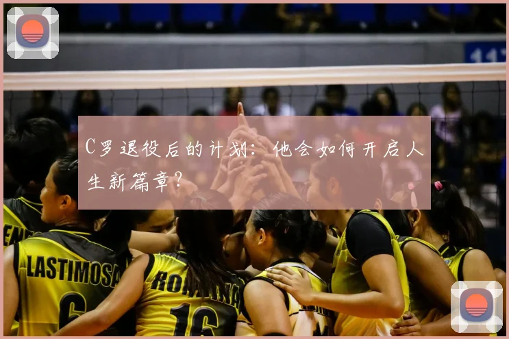 C罗退役后的计划：他会如何开启人生新篇章？