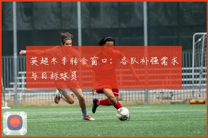 英超冬季转会窗口:各队补强需求与目标球员