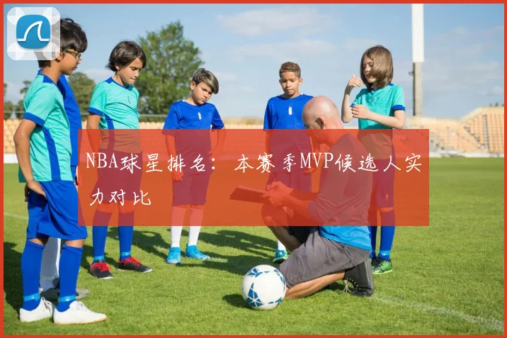 NBA球星排名:本赛季MVP候选人实力对比