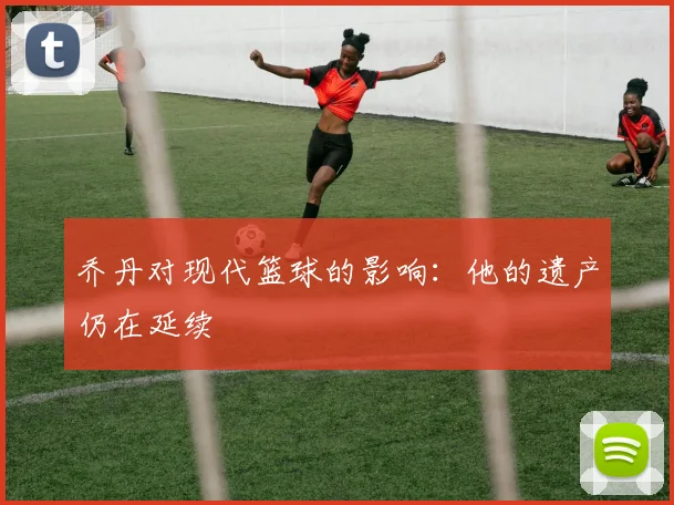 乔丹对现代篮球的影响:他的遗产仍在延续