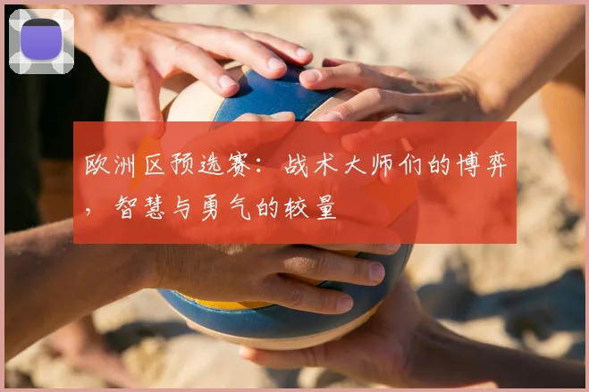 欧洲区预选赛：战术大师们的博弈，智慧与勇气的较量