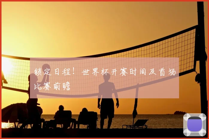 锁定日程！世界杯开赛时间及首场比赛前瞻