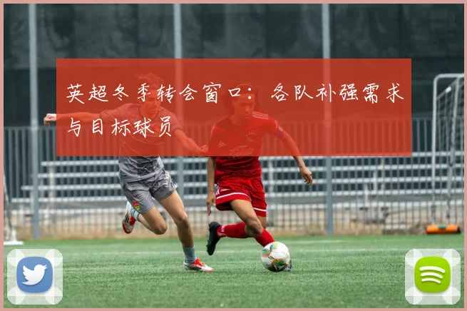 英超冬季转会窗口：各队补强需求与目标球员