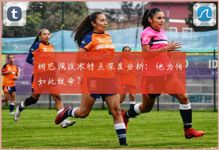 姆巴佩技术特点深度分析：他为何如此致命？
