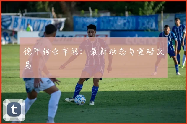 德甲转会市场：最新动态与重磅交易