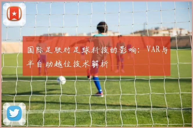 国际足联对足球科技的影响:VAR与半自动越位技术解析