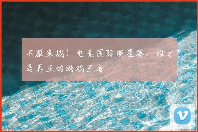 不服来战！电竞国际明星赛，谁才是真正的游戏王者