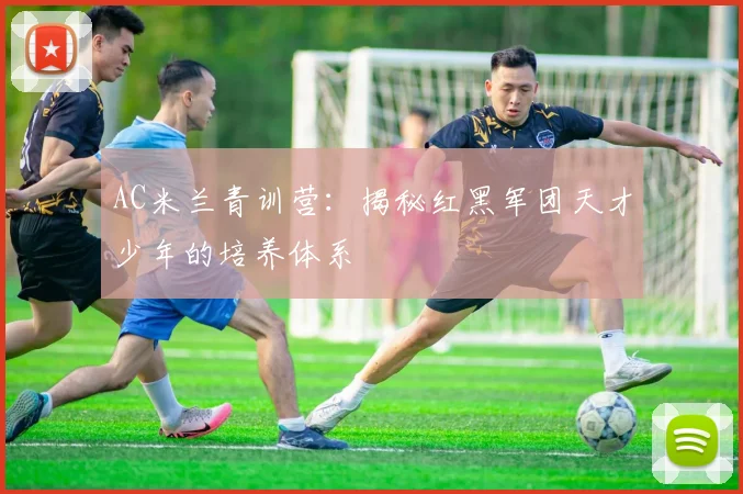 AC米兰青训营：揭秘红黑军团天才少年的培养体系