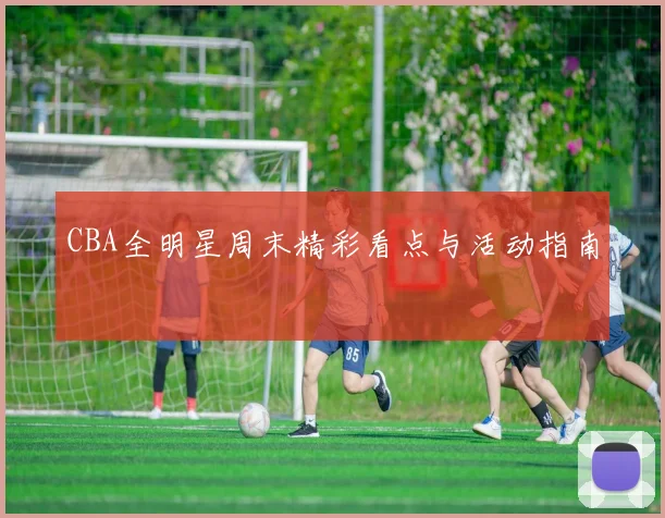 CBA全明星周末精彩看点与活动指南