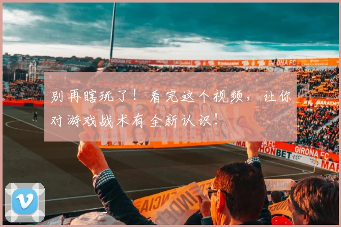 别再瞎玩了！看完这个视频，让你对游戏战术有全新认识！