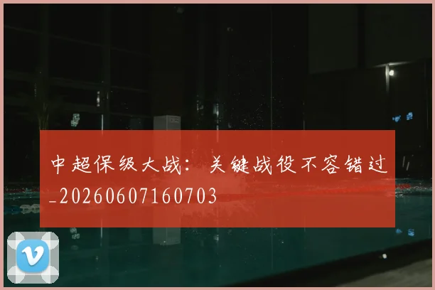 中超保级大战：关键战役不容错过_20260607160703