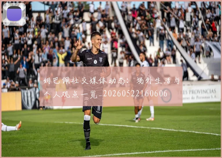 姆巴佩社交媒体动态:场外生活与个人观点一览_20260522160606
