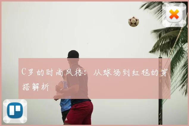 C罗的时尚风格：从球场到红毯的穿搭解析