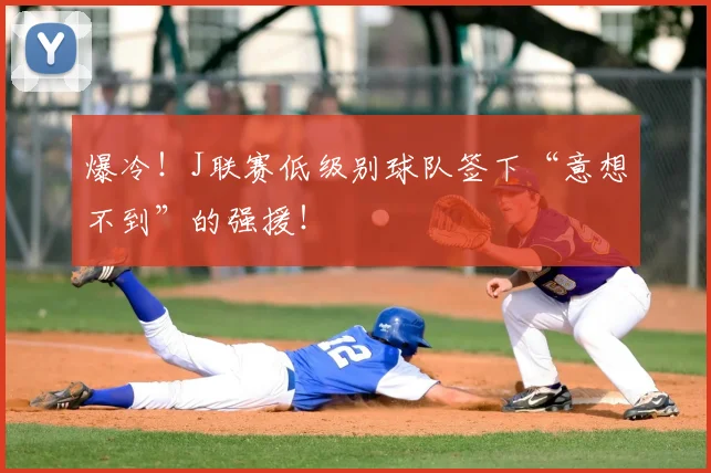 爆冷!J联赛低级别球队签下“意想不到”的强援!