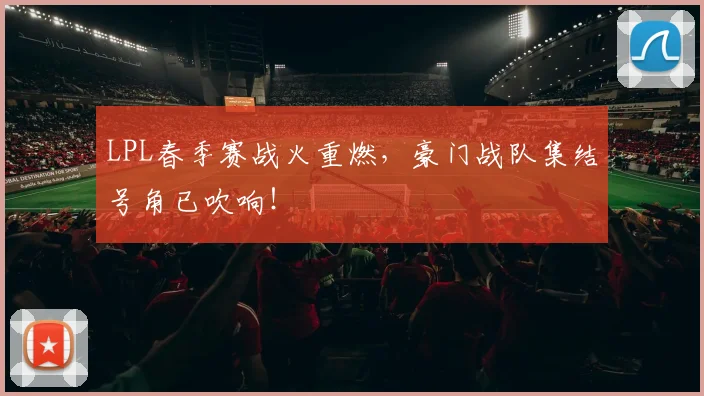 LPL春季赛战火重燃，豪门战队集结号角已吹响！