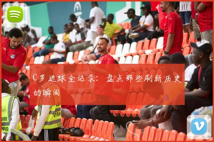 C罗进球全记录：盘点那些刷新历史的瞬间