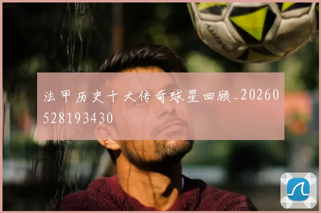 法甲历史十大传奇球星回顾_20260528193430