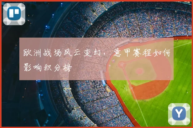 欧洲战场风云变幻，意甲赛程如何影响积分榜