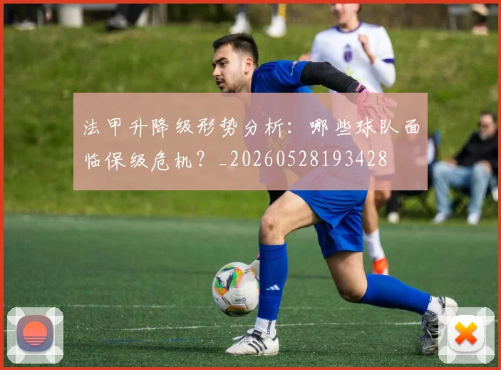 法甲升降级形势分析：哪些球队面临保级危机？_20260528193428