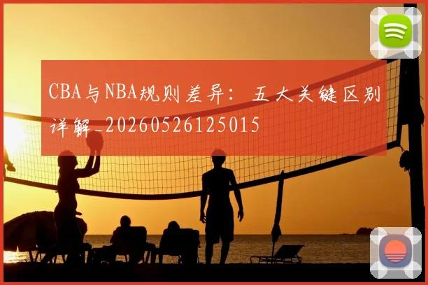 CBA与NBA规则差异：五大关键区别详解_20260526125015