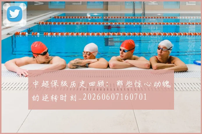 中超保级历史回顾：那些惊心动魄的逆转时刻_20260607160701