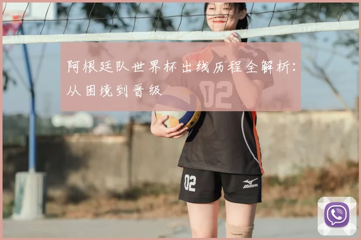 阿根廷队世界杯出线历程全解析：从困境到晋级