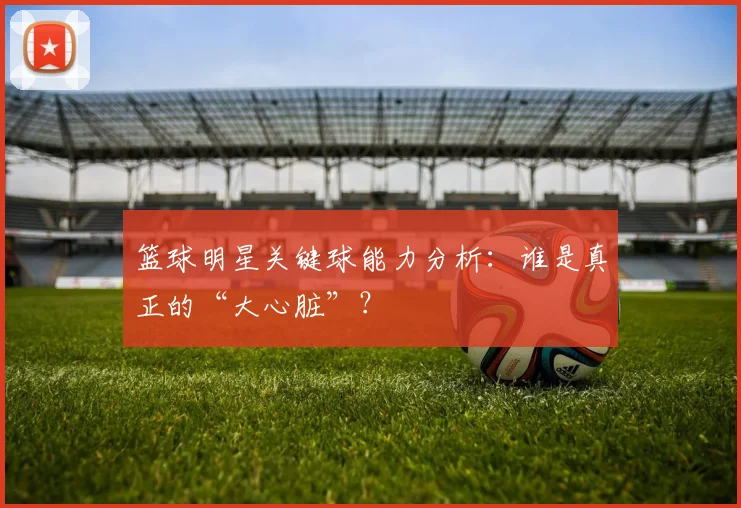 篮球明星关键球能力分析：谁是真正的“大心脏”？