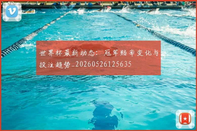 世界杯最新动态：冠军赔率变化与投注趋势_20260526125635