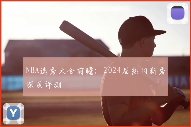 NBA选秀大会前瞻：2024届热门新秀深度评测