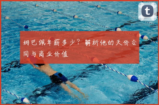 姆巴佩年薪多少？解析他的天价合同与商业价值