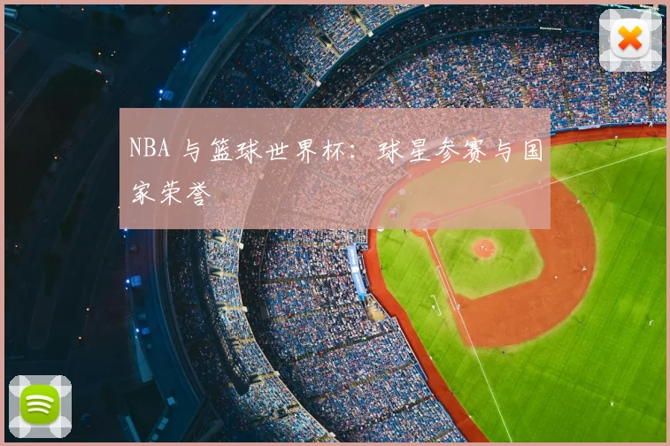 NBA 与篮球世界杯：球星参赛与国家荣誉