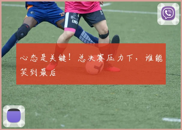 心态是关键！总决赛压力下，谁能笑到最后