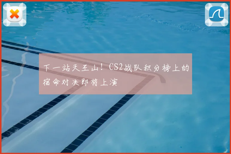 下一站天王山！CS2战队积分榜上的宿命对决即将上演
