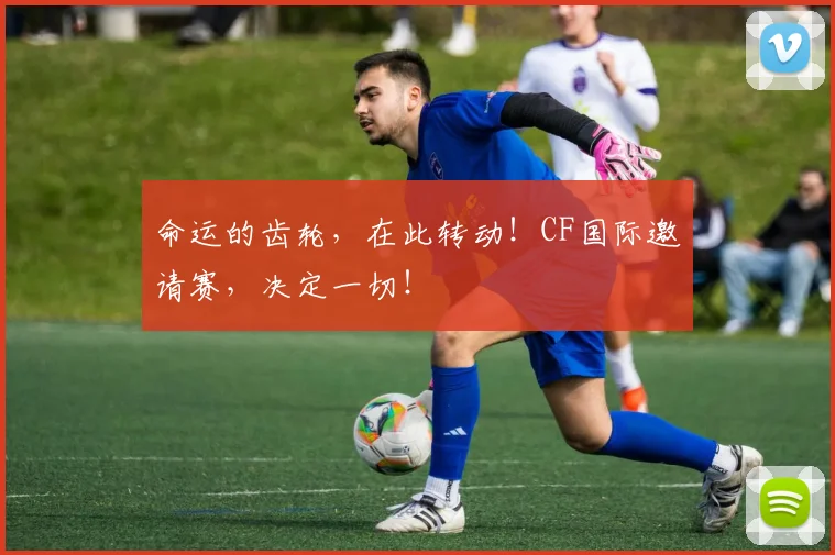 命运的齿轮，在此转动！CF国际邀请赛，决定一切！