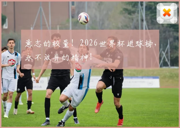意志的较量!2026世界杯进球榜,永不放弃的精神!