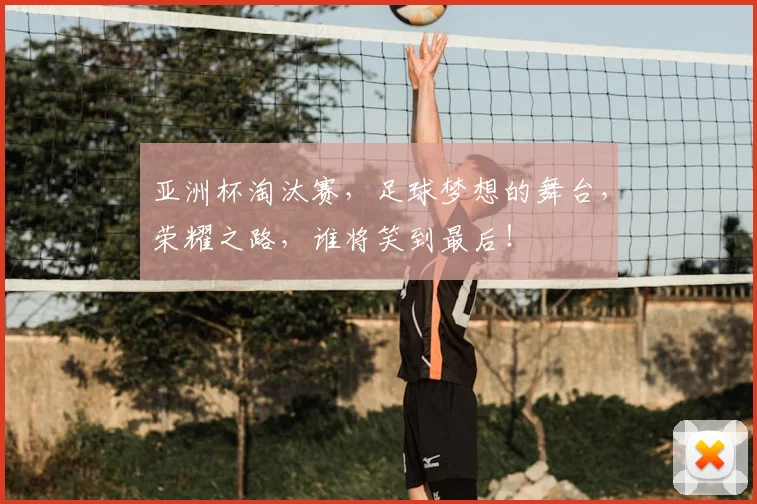 亚洲杯淘汰赛，足球梦想的舞台，荣耀之路，谁将笑到最后！