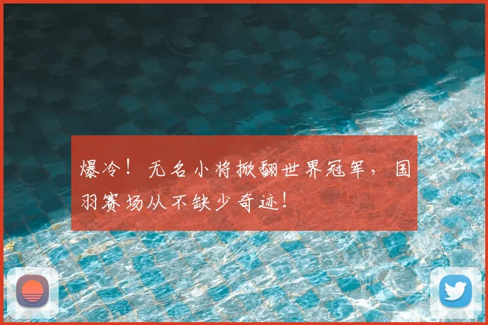 爆冷!无名小将掀翻世界冠军,国羽赛场从不缺少奇迹!