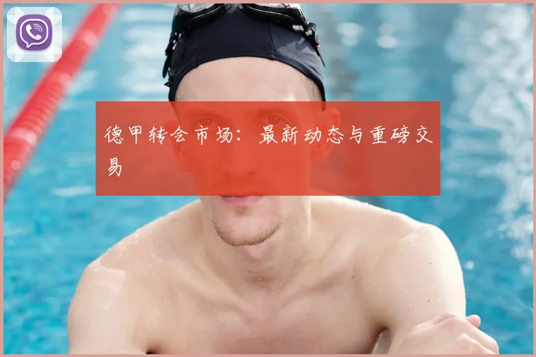 德甲转会市场：最新动态与重磅交易