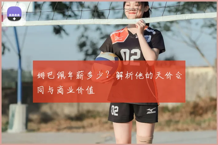 姆巴佩年薪多少？解析他的天价合同与商业价值