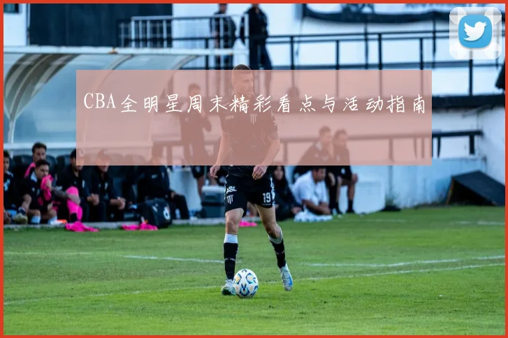 CBA全明星周末精彩看点与活动指南