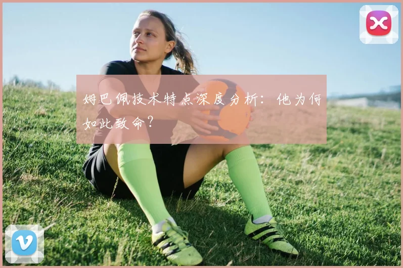 姆巴佩技术特点深度分析：他为何如此致命？