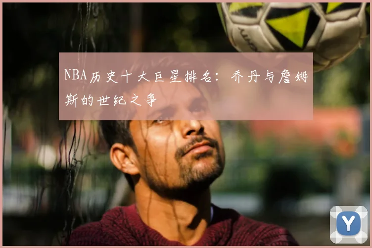 NBA历史十大巨星排名：乔丹与詹姆斯的世纪之争