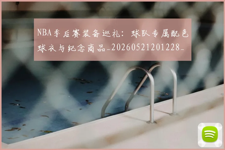 NBA季后赛装备巡礼：球队专属配色球衣与纪念商品_20260521201228_20260606165749